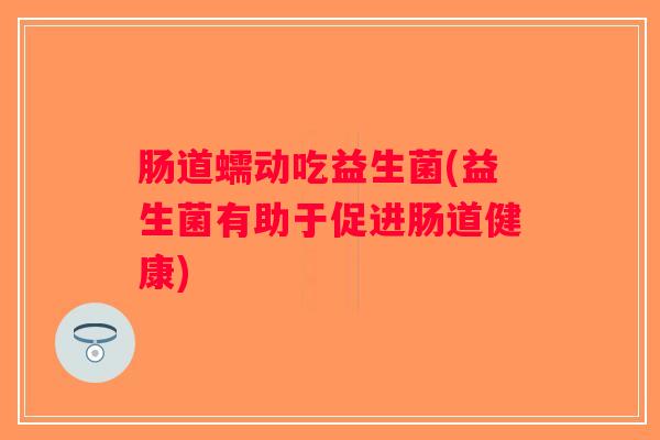 肠道蠕动吃益生菌(益生菌有助于促进肠道健康)