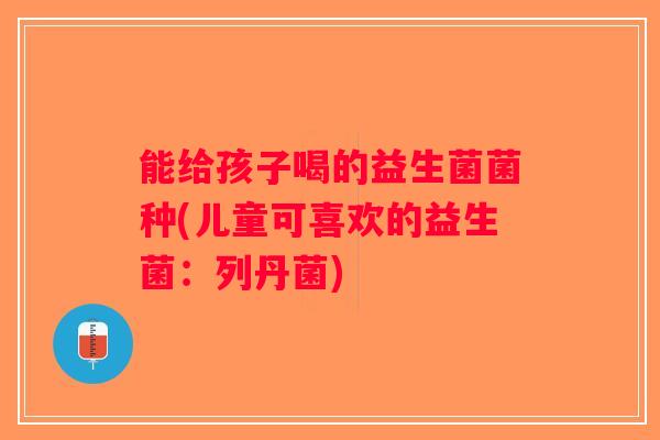 能给孩子喝的益生菌菌种(儿童可喜欢的益生菌：列丹菌)