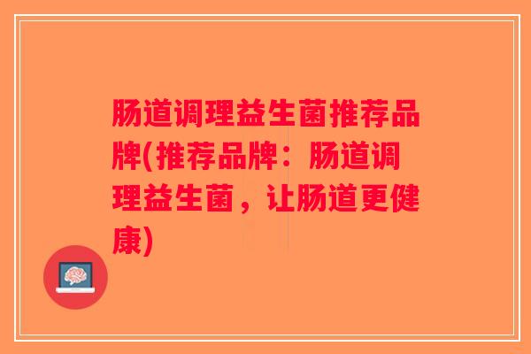 肠道调理益生菌推荐品牌(推荐品牌：肠道调理益生菌，让肠道更健康)