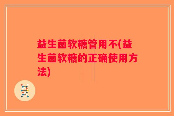 益生菌软糖管用不(益生菌软糖的正确使用方法)