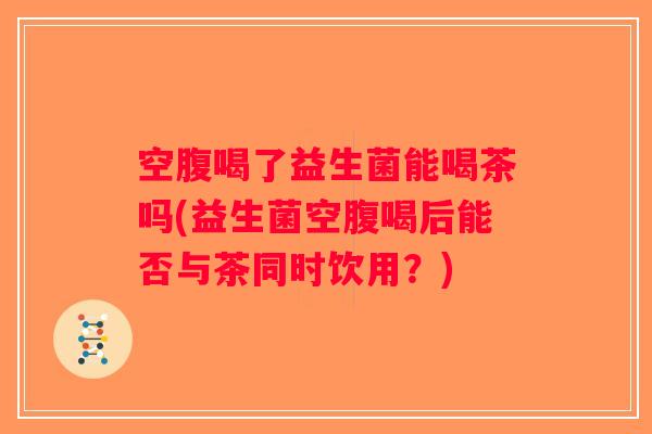 空腹喝了益生菌能喝茶吗(益生菌空腹喝后能否与茶同时饮用？)