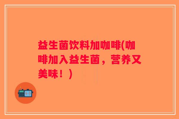 益生菌饮料加咖啡(咖啡加入益生菌，营养又美味！)