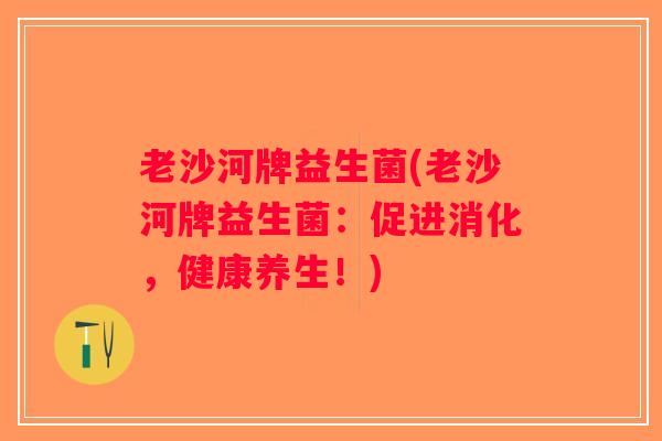 老沙河牌益生菌(老沙河牌益生菌：促进消化，健康养生！)