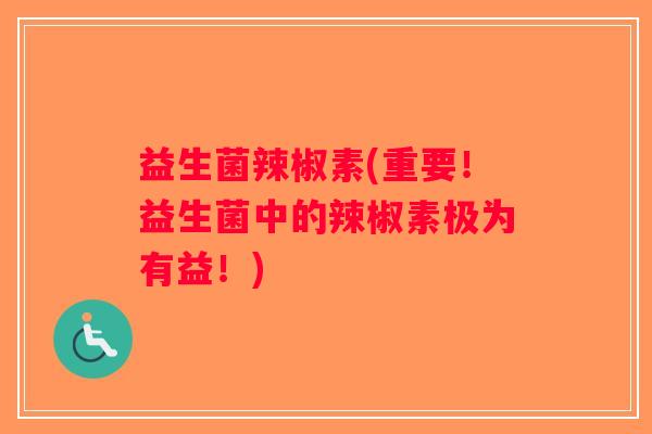 益生菌辣椒素(重要！益生菌中的辣椒素极为有益！)