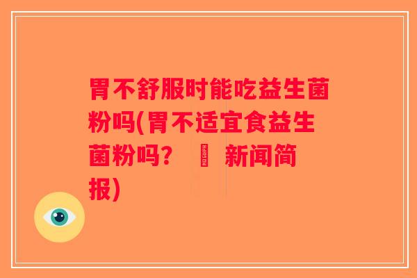 胃不舒服时能吃益生菌粉吗(胃不适宜食益生菌粉吗？ – 新闻简报)
