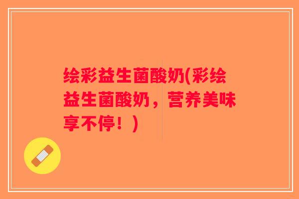 绘彩益生菌酸奶(彩绘益生菌酸奶，营养美味享不停！)