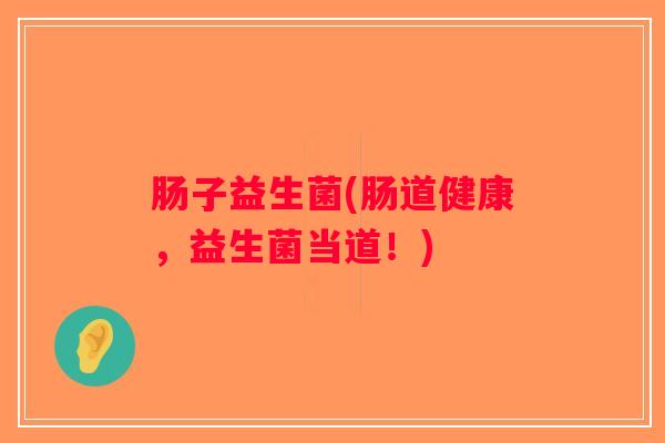 肠子益生菌(肠道健康，益生菌当道！)