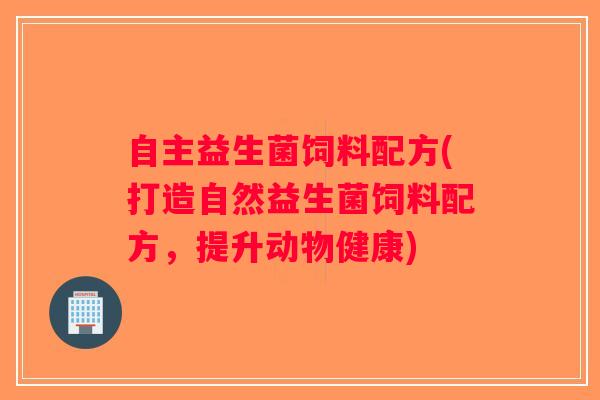 自主益生菌饲料配方(打造自然益生菌饲料配方，提升动物健康)