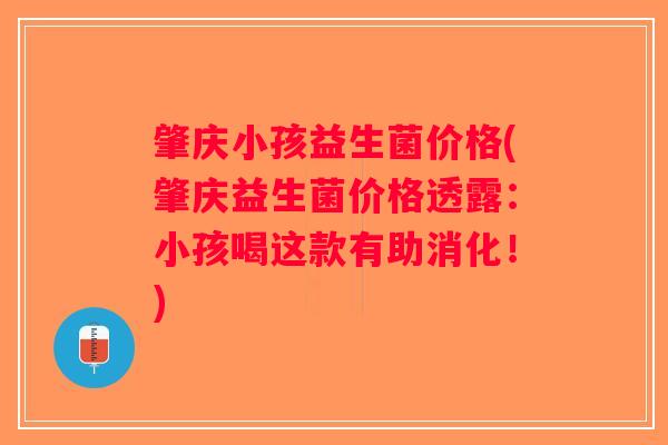 肇庆小孩益生菌价格(肇庆益生菌价格透露：小孩喝这款有助消化！)