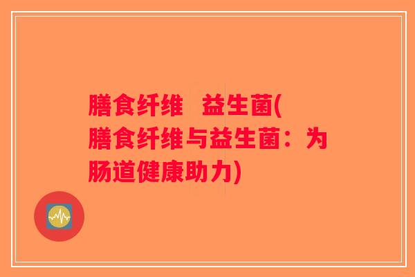 膳食纤维  益生菌(膳食纤维与益生菌：为肠道健康助力)