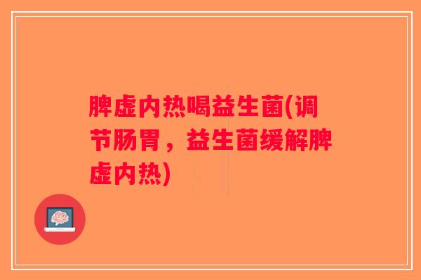 脾虚内热喝益生菌(调节肠胃，益生菌缓解脾虚内热)