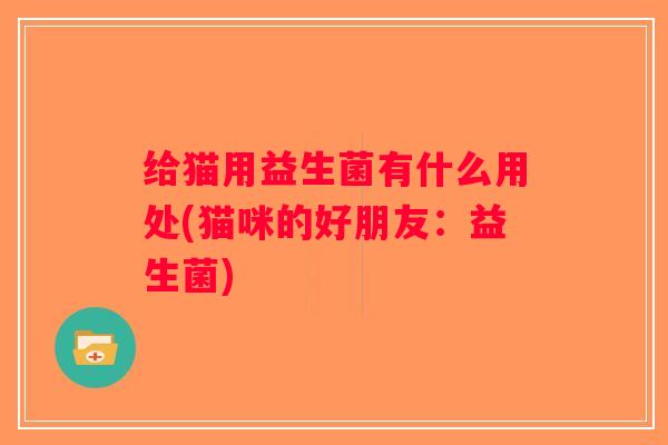 给猫用益生菌有什么用处(猫咪的好朋友：益生菌)