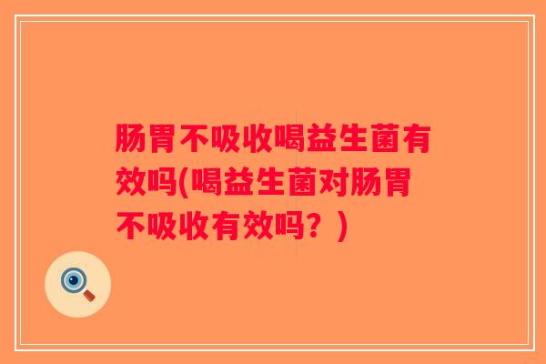 肠胃不吸收喝益生菌有效吗(喝益生菌对肠胃不吸收有效吗？)