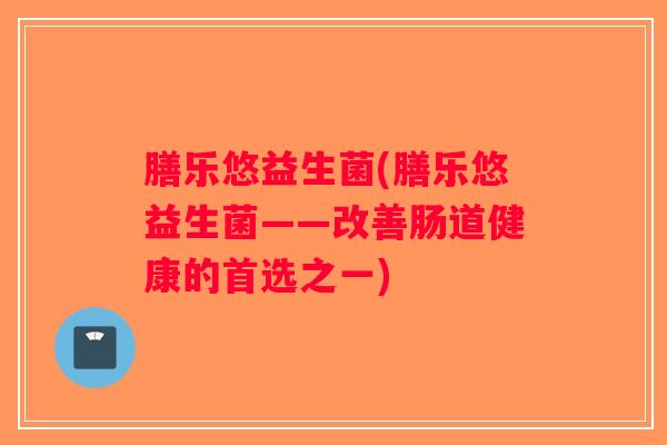 膳乐悠益生菌(膳乐悠益生菌——改善肠道健康的首选之一)