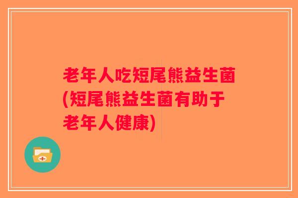 老年人吃短尾熊益生菌(短尾熊益生菌有助于老年人健康)