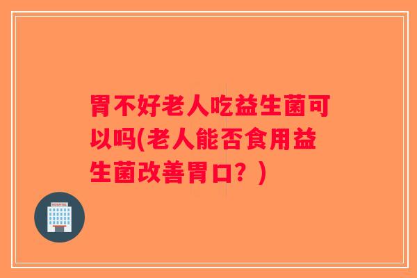胃不好老人吃益生菌可以吗(老人能否食用益生菌改善胃口？)