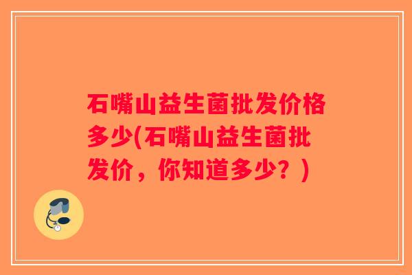 石嘴山益生菌批发价格多少(石嘴山益生菌批发价，你知道多少？)
