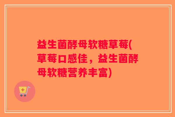 益生菌酵母软糖草莓(草莓口感佳，益生菌酵母软糖营养丰富)