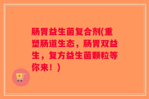 肠胃益生菌复合剂(重塑肠道生态，肠胃双益生，复方益生菌颗粒等你来！)