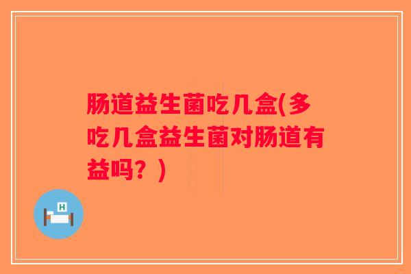 肠道益生菌吃几盒(多吃几盒益生菌对肠道有益吗？)