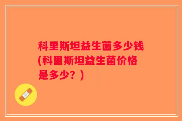 科里斯坦益生菌多少钱(科里斯坦益生菌价格是多少？)