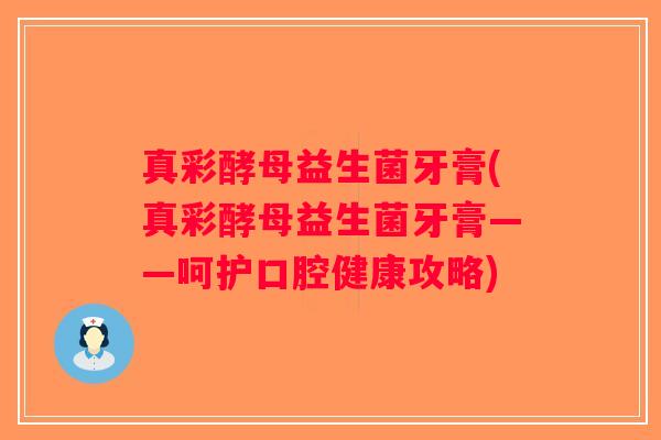 真彩酵母益生菌牙膏(真彩酵母益生菌牙膏——呵护口腔健康攻略)