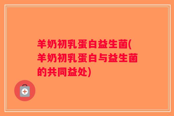 羊奶初乳蛋白益生菌(羊奶初乳蛋白与益生菌的共同益处)