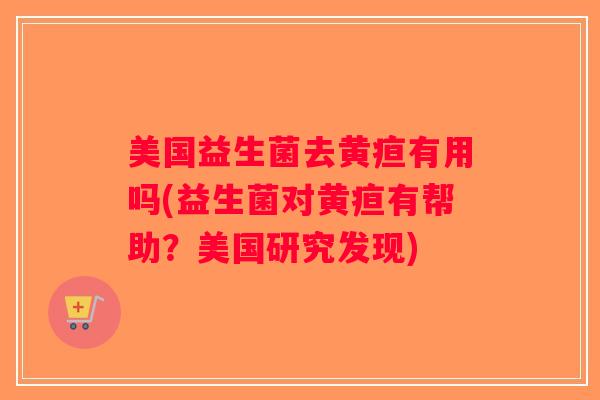 美国益生菌去黄疸有用吗(益生菌对黄疸有帮助？美国研究发现)