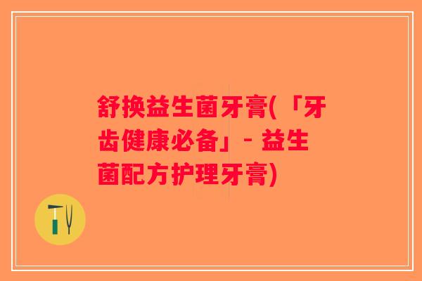 舒换益生菌牙膏(「牙齿健康必备」- 益生菌配方护理牙膏)