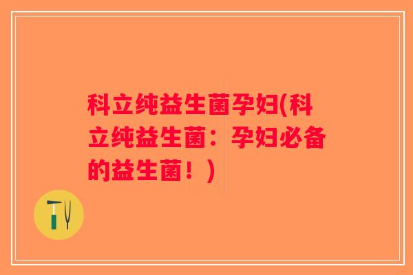 科立纯益生菌孕妇(科立纯益生菌：孕妇必备的益生菌！)