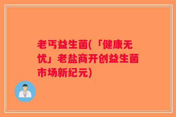 老丐益生菌(「健康无忧」老盐商开创益生菌市场新纪元)