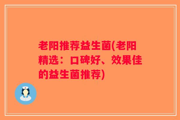老阳推荐益生菌(老阳精选：口碑好、效果佳的益生菌推荐)