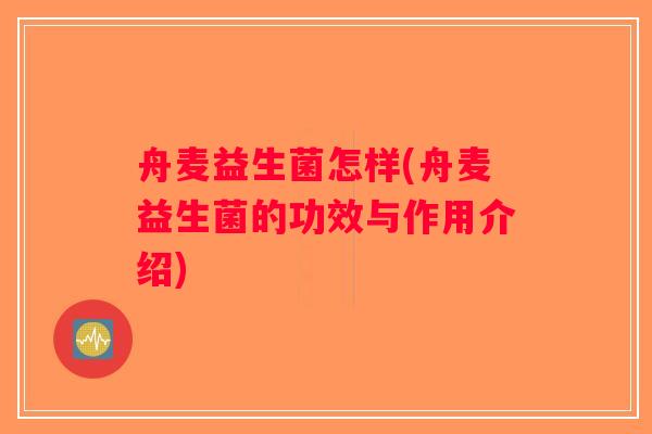舟麦益生菌怎样(舟麦益生菌的功效与作用介绍)