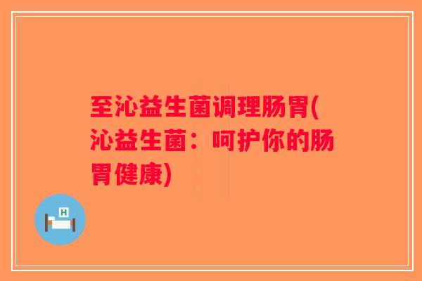 至沁益生菌调理肠胃(沁益生菌：呵护你的肠胃健康)