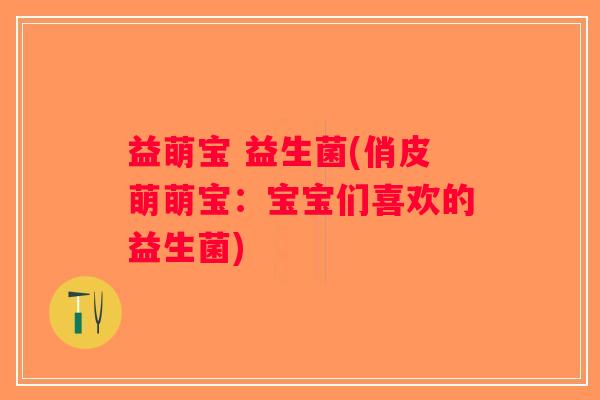 益萌宝 益生菌(俏皮萌萌宝：宝宝们喜欢的益生菌)