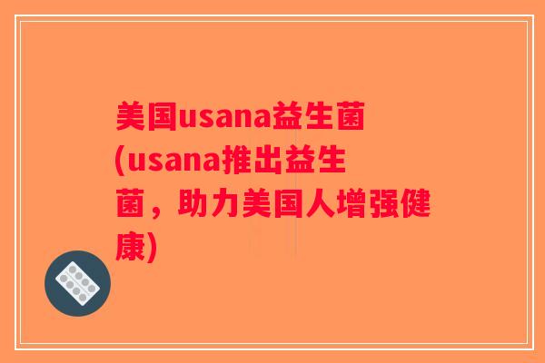 美国usana益生菌(usana推出益生菌，助力美国人增强健康)
