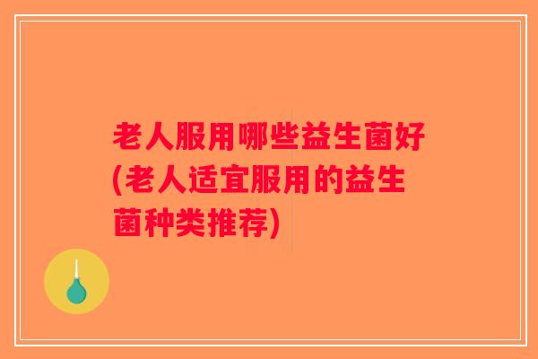 老人服用哪些益生菌好(老人适宜服用的益生菌种类推荐)