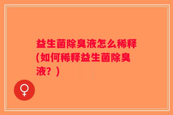 益生菌除臭液怎么稀释(如何稀释益生菌除臭液？)