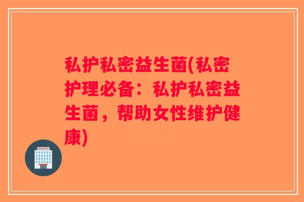 私护私密益生菌(私密护理必备：私护私密益生菌，帮助女性维护健康)