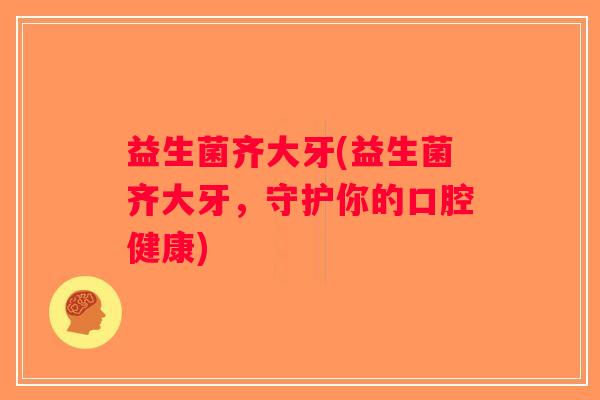益生菌齐大牙(益生菌齐大牙，守护你的口腔健康)