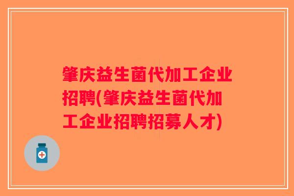 肇庆益生菌代加工企业招聘(肇庆益生菌代加工企业招聘招募人才)