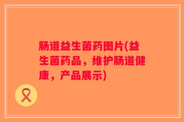 肠道益生菌药图片(益生菌药品，维护肠道健康，产品展示)