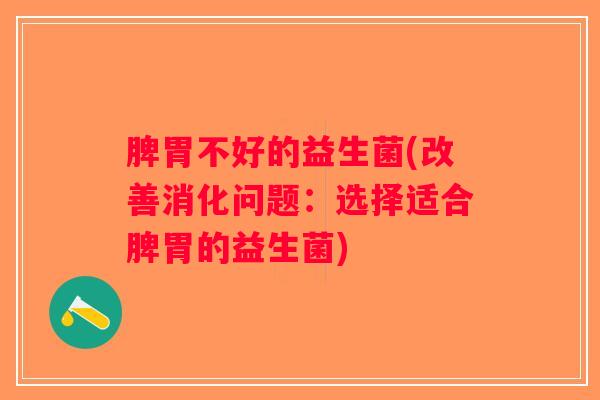 脾胃不好的益生菌(改善消化问题：选择适合脾胃的益生菌)