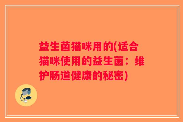 益生菌猫咪用的(适合猫咪使用的益生菌：维护肠道健康的秘密)
