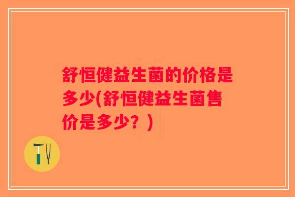 舒恒健益生菌的价格是多少(舒恒健益生菌售价是多少？)
