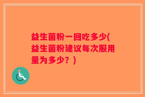 益生菌粉一回吃多少(益生菌粉建议每次服用量为多少？)