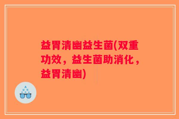 益胃清幽益生菌(双重功效，益生菌助消化，益胃清幽)