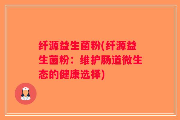 纤源益生菌粉(纤源益生菌粉：维护肠道微生态的健康选择)