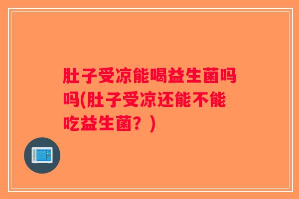 肚子受凉能喝益生菌吗吗(肚子受凉还能不能吃益生菌？)