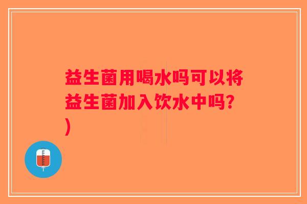 益生菌用喝水吗可以将益生菌加入饮水中吗？)